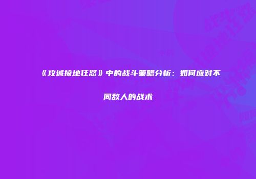 《攻城掠地狂怒》中的战斗策略分析：如何应对不同敌人的战术