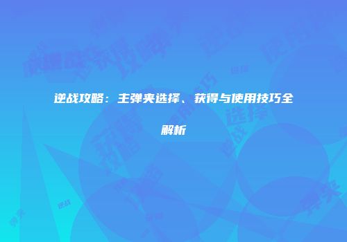 逆战攻略：主弹夹选择、获得与使用技巧全解析