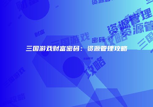 三国游戏财富密码：资源管理攻略