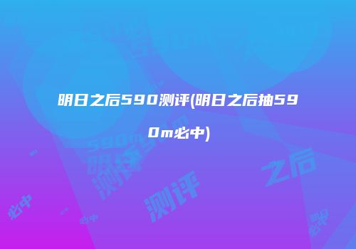 明日之后590测评(明日之后抽590m必中)