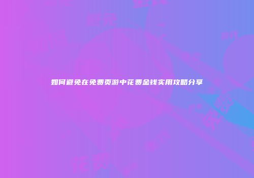 如何避免在免费页游中花费金钱实用攻略分享