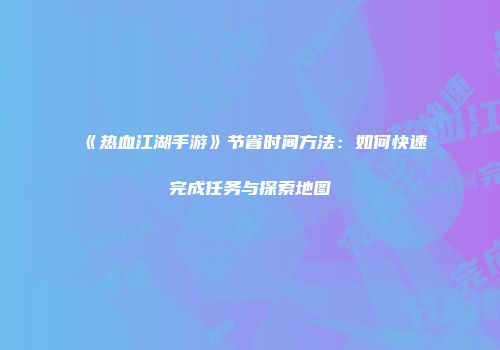 《热血江湖手游》节省时间方法：如何快速完成任务与探索地图