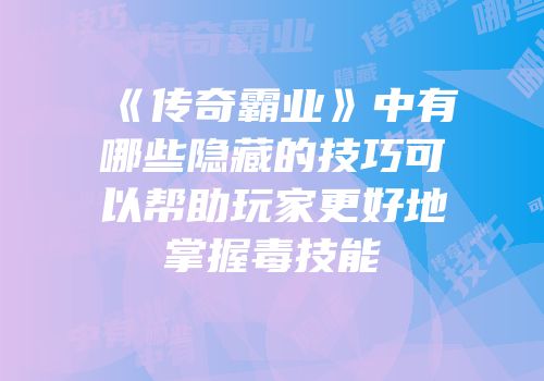 《传奇霸业》中有哪些隐藏的技巧可以帮助玩家更好地掌握毒技能