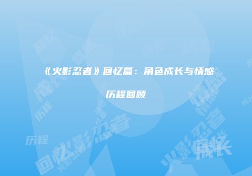 《火影忍者》回忆篇：角色成长与情感历程回顾