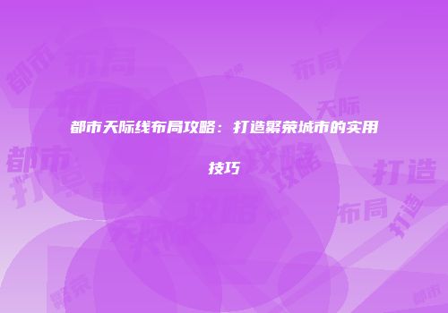 都市天际线布局攻略：打造繁荣城市的实用技巧