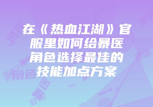 在《热血江湖》官服里如何给暴医角色选择最佳的技能加点方案