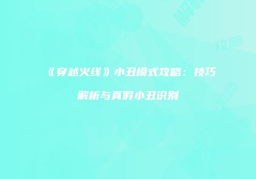 《穿越火线》小丑模式攻略：技巧解析与真假小丑识别