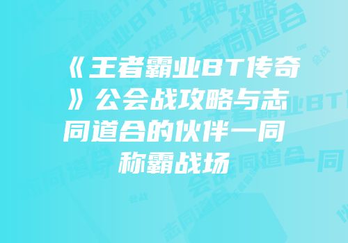 《王者霸业BT传奇》公会战攻略与志同道合的伙伴一同称霸战场
