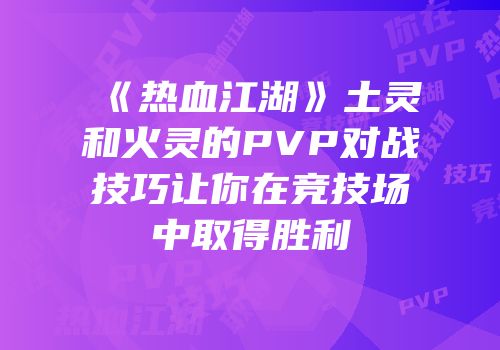 《热血江湖》土灵和火灵的PVP对战技巧让你在竞技场中取得胜利