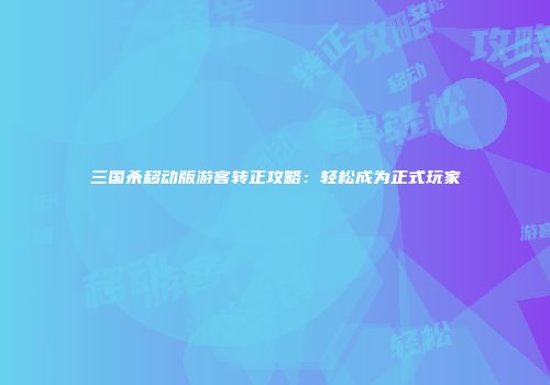 三国杀移动版游客转正攻略：轻松成为正式玩家
