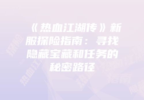 《热血江湖传》新服探险指南:寻找隐藏宝藏和任务的秘密路径
