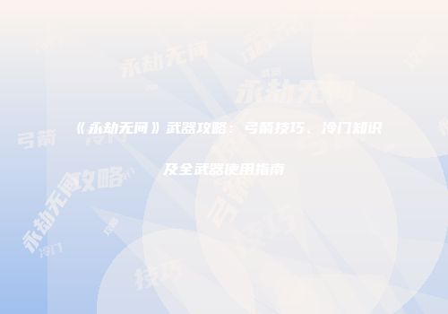 《永劫无间》武器攻略：弓箭技巧、冷门知识及全武器使用指南
