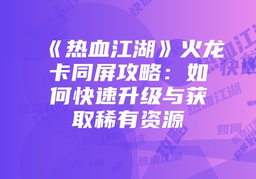 《热血江湖》火龙卡同屏攻略：如何快速升级与获取稀有资源