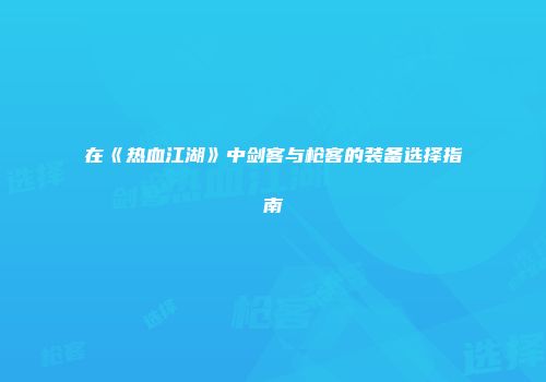 在《热血江湖》中剑客与枪客的装备选择指南
