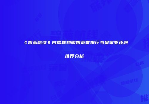 《碧蓝航线》白鹰联邦舰娘荣誉排行与皇家驱逐舰推荐分析