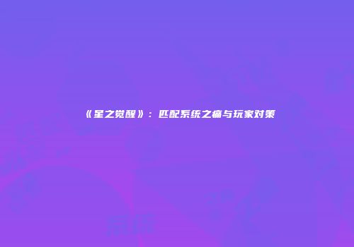 《星之觉醒》：匹配系统之痛与玩家对策