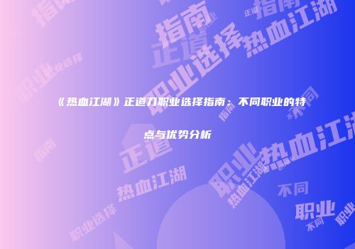 《热血江湖》正道刀职业选择指南：不同职业的特点与优势分析