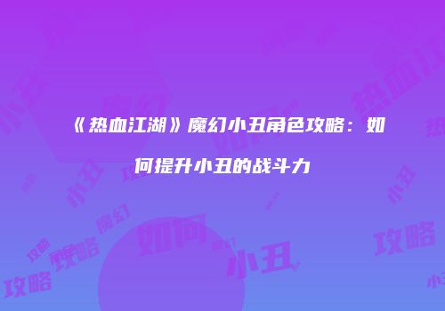 《热血江湖》魔幻小丑角色攻略:如何提升小丑的战斗力