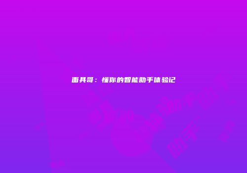 面具哥：懂你的智能助手体验记