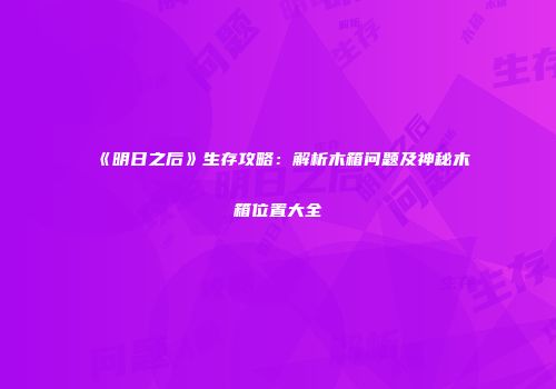 《明日之后》生存攻略：解析木箱问题及神秘木箱位置大全