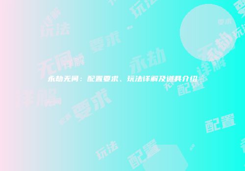 永劫无间：配置要求、玩法详解及道具介绍