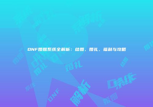 DNF婚姻系统全解析：结婚、婚礼、福利与攻略