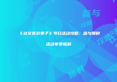 《社交页游兔子》节日活动攻略：参与限时活动享受福利