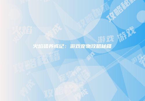 火焰狐养成记：游戏宠物攻略秘籍