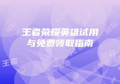 王者荣耀英雄试用与免费领取指南