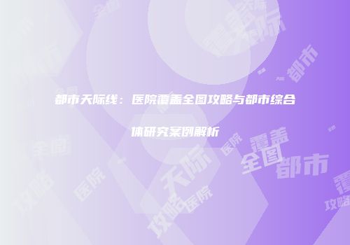 都市天际线：医院覆盖全图攻略与都市综合体研究案例解析