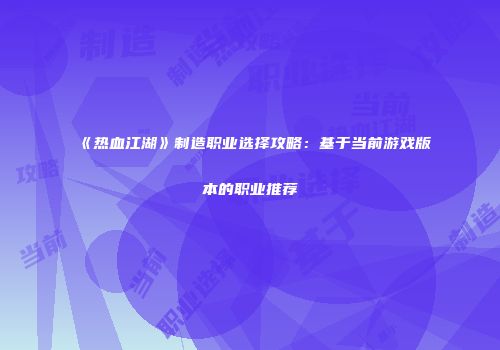 《热血江湖》制造职业选择攻略：基于当前游戏版本的职业推荐
