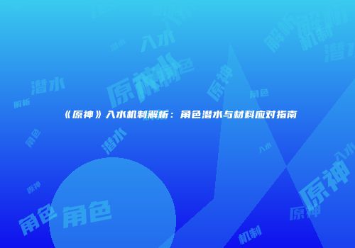 《原神》入水机制解析：角色潜水与材料应对指南