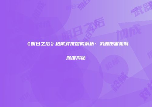 《明日之后》枪械对抗加成解析：武器伤害机制深度揭秘