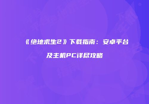 《绝地求生2》下载指南：安卓平台及主机PC详尽攻略