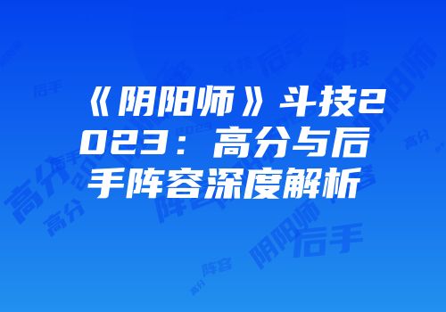 《阴阳师》斗技2023：高分与后手阵容深度解析