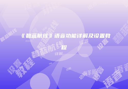 《碧蓝航线》语音功能详解及设置教程