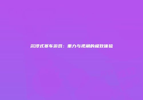 沉浸式赛车游戏：重力与视角的极致体验