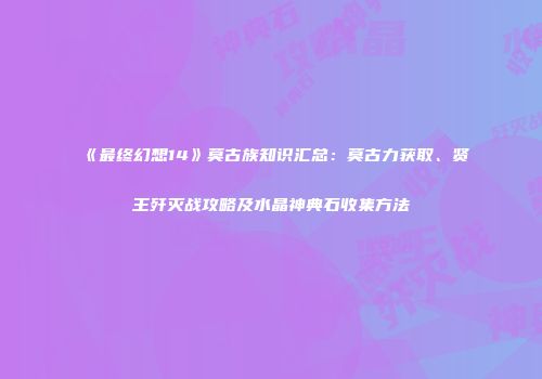 《最终幻想14》莫古族知识汇总：莫古力获取、贤王歼灭战攻略及水晶神典石收集方法