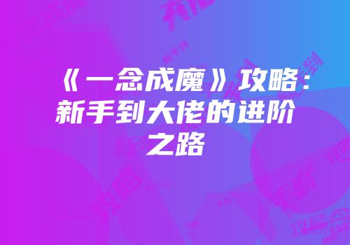 《一念成魔》攻略：新手到大佬的进阶之路