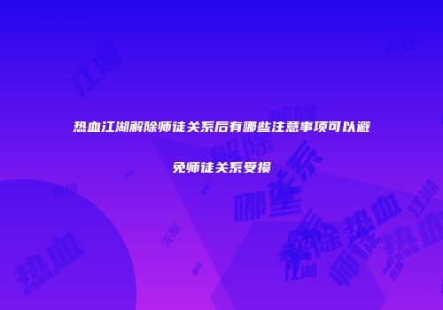 热血江湖解除师徒关系后有哪些注意事项可以避免师徒关系受损