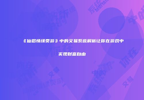 《仙侣情缘页游》中的交易系统解析让你在游戏中实现财富自由