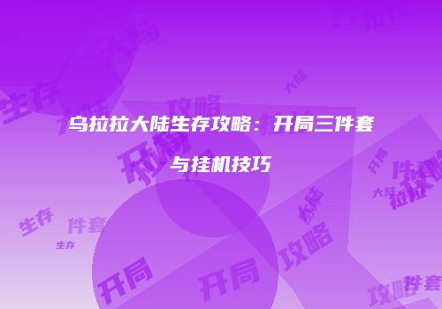 乌拉拉大陆生存攻略：开局三件套与挂机技巧