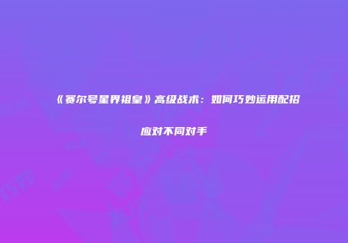 《赛尔号星界祖皇》高级战术：如何巧妙运用配招应对不同对手