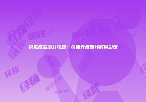 模拟经营游戏攻略：快速升级赚钱解锁彩蛋
