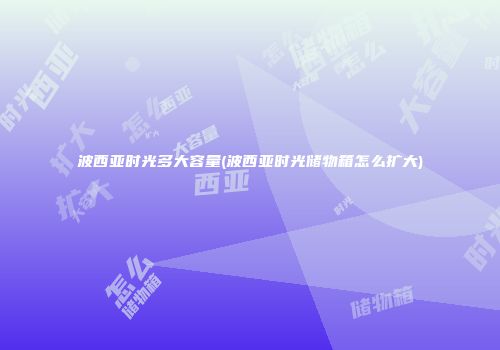 波西亚时光多大容量(波西亚时光储物箱怎么扩大)