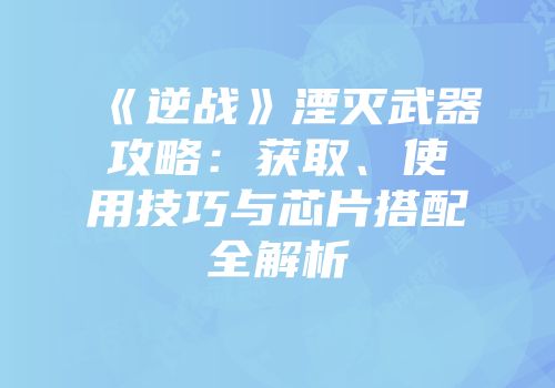 《逆战》湮灭武器攻略：获取、使用技巧与芯片搭配全解析