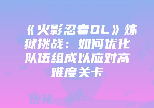 《火影忍者OL》炼狱挑战:如何优化队伍组成以应对高难度关卡