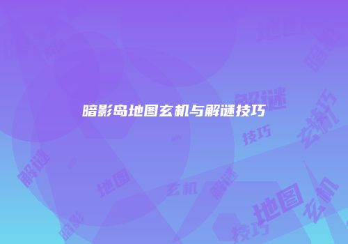 暗影岛地图玄机与解谜技巧