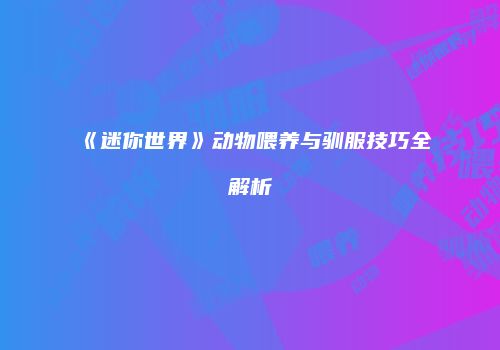 《迷你世界》动物喂养与驯服技巧全解析