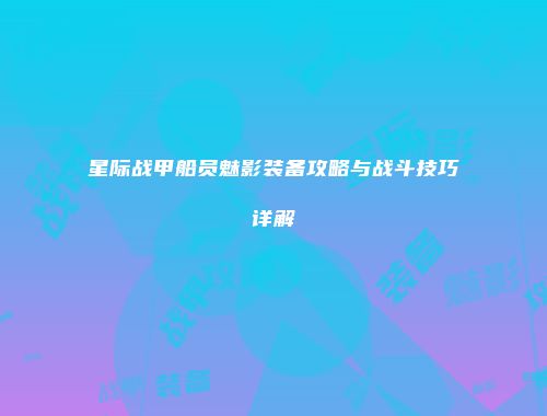 星际战甲船员魅影装备攻略与战斗技巧详解